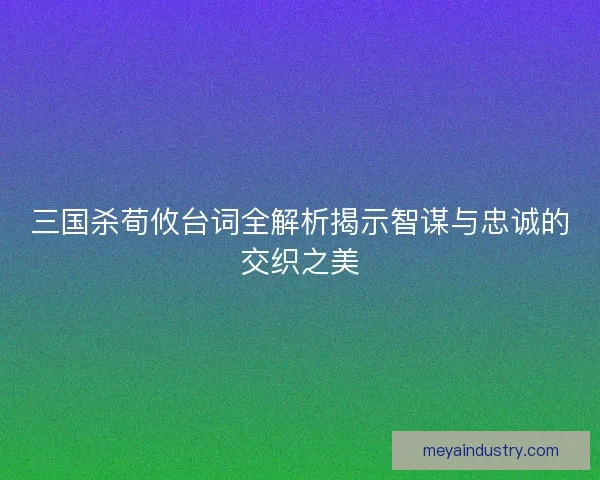 三国杀荀攸台词全解析揭示智谋与忠诚的交织之美 三国杀荀攸台词全解析揭示智谋与忠诚的交织之美