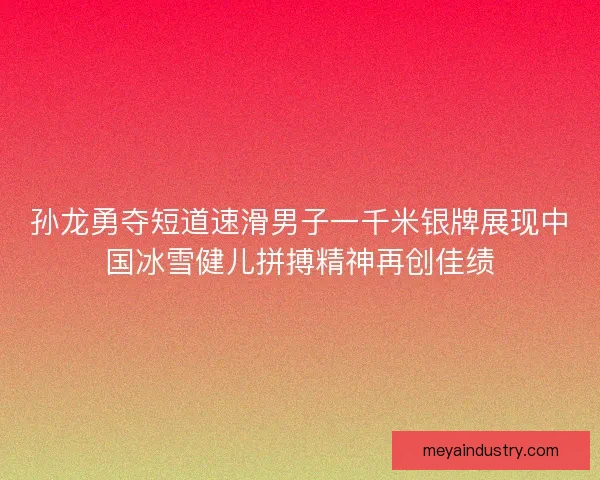 孙龙勇夺短道速滑男子一千米银牌展现中国冰雪健儿拼搏精神再创佳绩