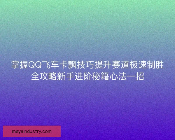 掌握QQ飞车卡飘技巧提升赛道极速制胜全攻略新手进阶秘籍心法一招