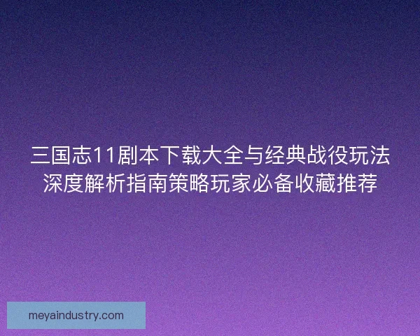 三国志11剧本下载大全与经典战役玩法深度解析指南策略玩家必备收藏推荐