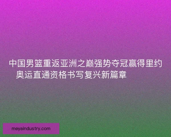 中国男篮重返亚洲之巅强势夺冠赢得里约奥运直通资格书写复兴新篇章 🏀🇨🇳