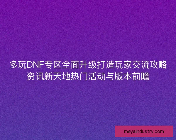 多玩DNF专区全面升级打造玩家交流攻略资讯新天地热门活动与版本前瞻