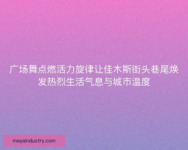 广场舞点燃活力旋律让佳木斯街头巷尾焕发热烈生活气息与城市温度