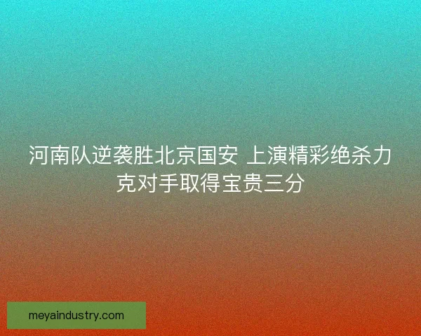 河南队逆袭胜北京国安 上演精彩绝杀力克对手取得宝贵三分