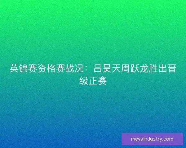 英锦赛资格赛战况：吕昊天周跃龙胜出晋级正赛