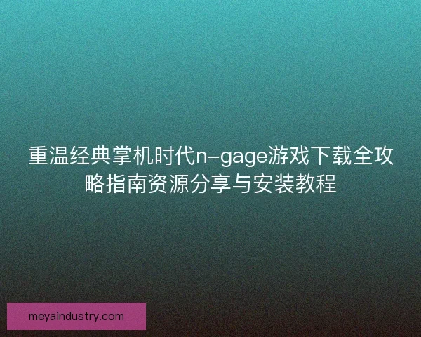 重温经典掌机时代n-gage游戏下载全攻略指南资源分享与安装教程