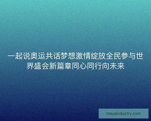 一起说奥运共话梦想激情绽放全民参与世界盛会新篇章同心同行向未来