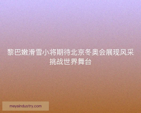 黎巴嫩滑雪小将期待北京冬奥会展现风采挑战世界舞台