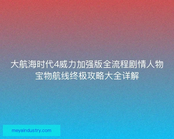 大航海时代4威力加强版全流程剧情人物宝物航线终极攻略大全详解 大航海时代4威力加强版全流程剧情人物宝物航线终极攻略大全详解