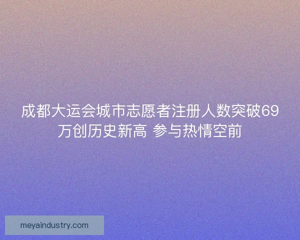 成都大运会城市志愿者注册人数突破69万创历史新高 参与热情空前