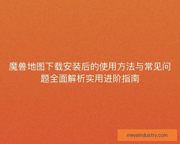 魔兽地图下载安装后的使用方法与常见问题全面解析实用进阶指南