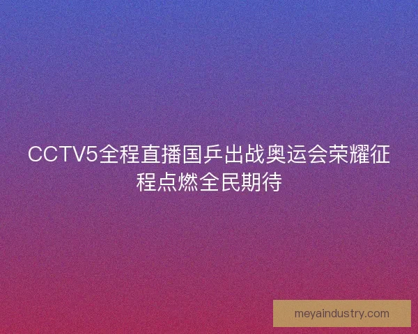 CCTV5全程直播国乒出战奥运会荣耀征程点燃全民期待