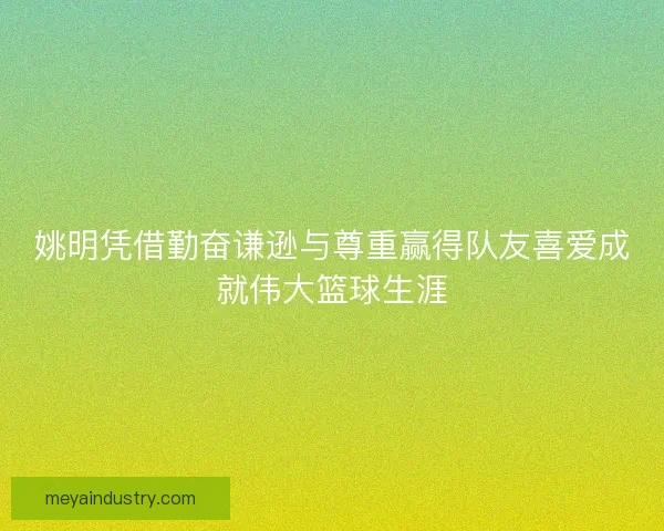 姚明凭借勤奋谦逊与尊重赢得队友喜爱成就伟大篮球生涯