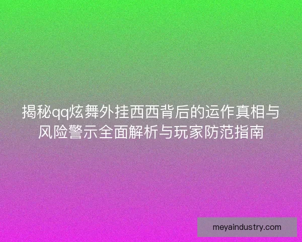 揭秘qq炫舞外挂西西背后的运作真相与风险警示全面解析与玩家防范指南