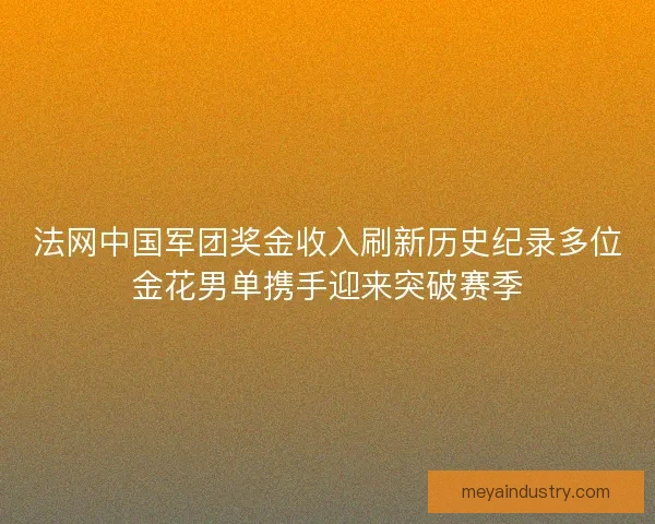 法网中国军团奖金收入刷新历史纪录多位金花男单携手迎来突破赛季