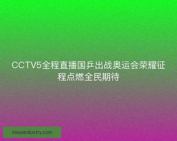 CCTV5全程直播国乒出战奥运会荣耀征程点燃全民期待
