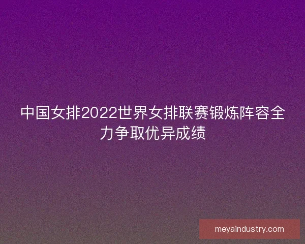 中国女排2022世界女排联赛锻炼阵容全力争取优异成绩
