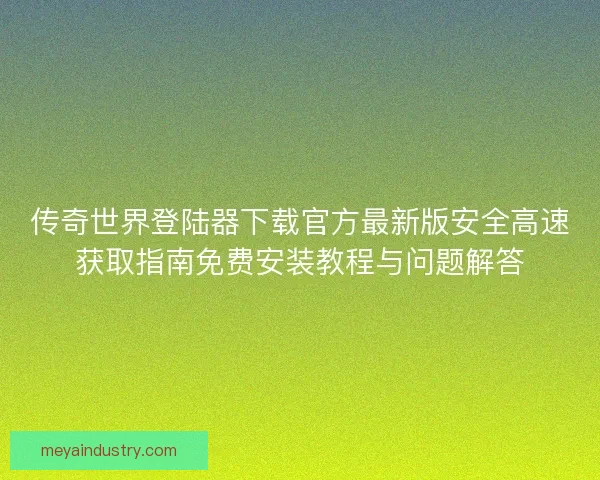 传奇世界登陆器下载官方最新版安全高速获取指南免费安装教程与问题解答