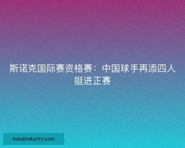 斯诺克国际赛资格赛：中国球手再添四人挺进正赛