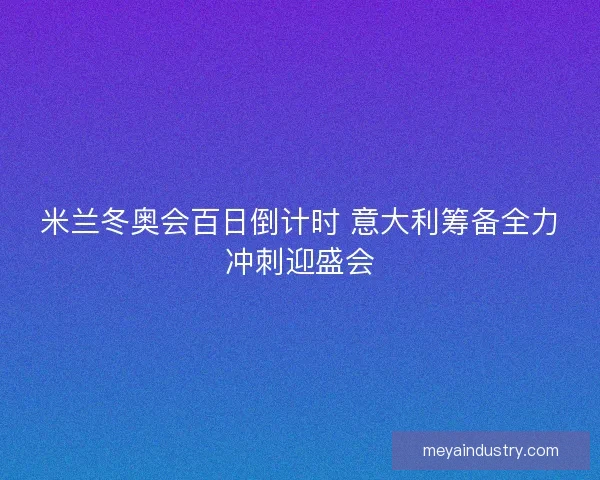 米兰冬奥会百日倒计时 意大利筹备全力冲刺迎盛会