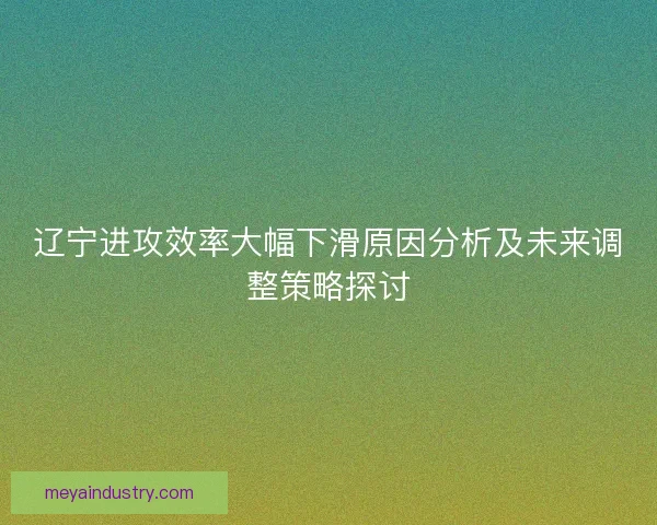 辽宁进攻效率大幅下滑原因分析及未来调整策略探讨 辽宁进攻效率大幅下滑原因分析及未来调整策略探讨