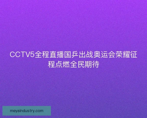 CCTV5全程直播国乒出战奥运会荣耀征程点燃全民期待