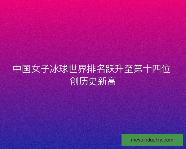 中国女子冰球世界排名跃升至第十四位 创历史新高