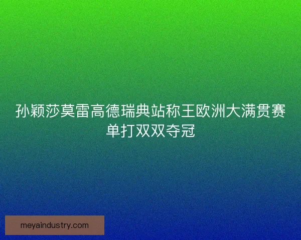 孙颖莎莫雷高德瑞典站称王欧洲大满贯赛单打双双夺冠