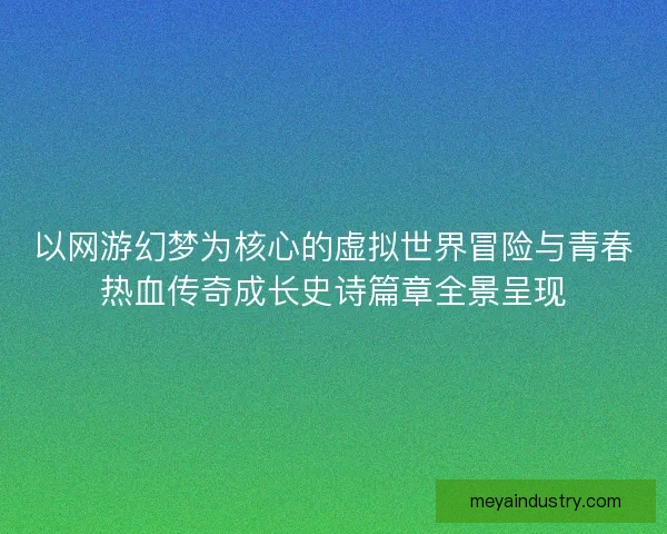 以网游幻梦为核心的虚拟世界冒险与青春热血传奇成长史诗篇章全景呈现