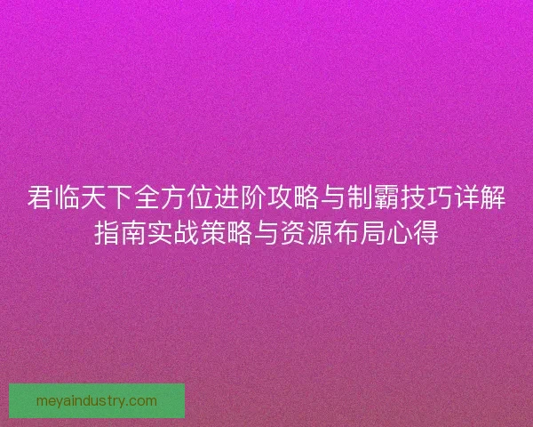 君临天下全方位进阶攻略与制霸技巧详解指南实战策略与资源布局心得 君临天下全方位进阶攻略与制霸技巧详解指南实战策略与资源布局心得
