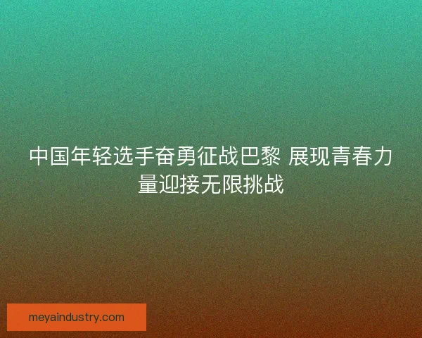 中国年轻选手奋勇征战巴黎 展现青春力量迎接无限挑战