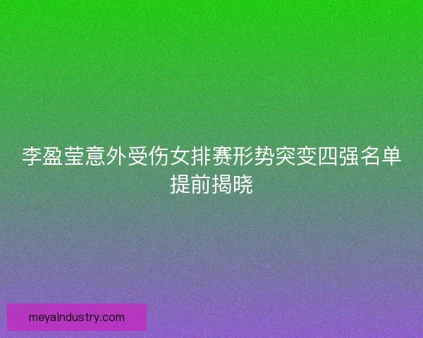 李盈莹意外受伤女排赛形势突变四强名单提前揭晓