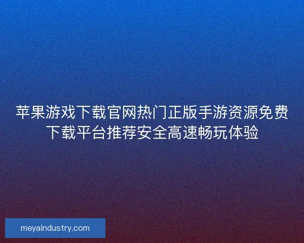 苹果游戏下载官网热门正版手游资源免费下载平台推荐安全高速畅玩体验 苹果游戏下载官网热门正版手游资源免费下载平台推荐安全高速畅玩体验