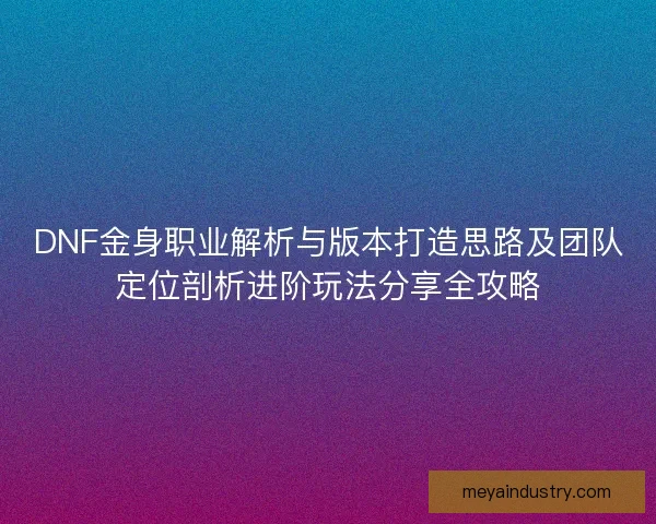 DNF金身职业解析与版本打造思路及团队定位剖析进阶玩法分享全攻略 DNF金身职业解析与版本打造思路及团队定位剖析进阶玩法分享全攻略
