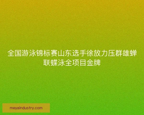 全国游泳锦标赛山东选手徐放力压群雄蝉联蝶泳全项目金牌 全国游泳锦标赛山东选手徐放力压群雄蝉联蝶泳全项目金牌